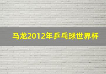 马龙2012年乒乓球世界杯