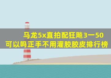 马龙5x直拍配狂飚3一50可以吗正手不用灌胶胶皮排行榜