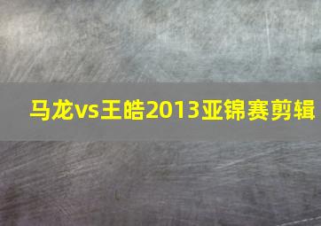 马龙vs王皓2013亚锦赛剪辑