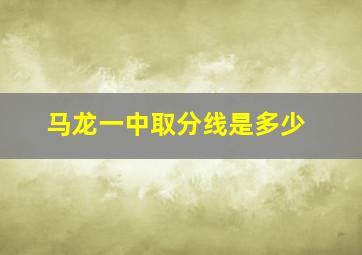 马龙一中取分线是多少