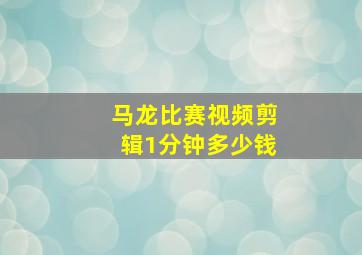 马龙比赛视频剪辑1分钟多少钱