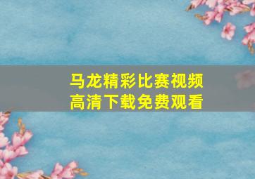 马龙精彩比赛视频高清下载免费观看