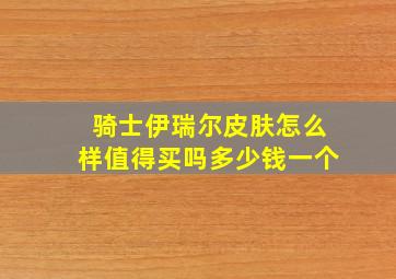 骑士伊瑞尔皮肤怎么样值得买吗多少钱一个