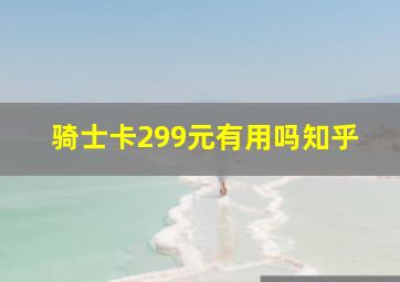 骑士卡299元有用吗知乎