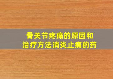 骨关节疼痛的原因和治疗方法消炎止痛的药