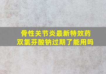 骨性关节炎最新特效药双氯芬酸钠过期了能用吗