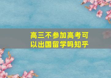 高三不参加高考可以出国留学吗知乎