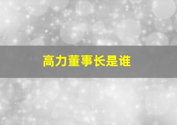 高力董事长是谁