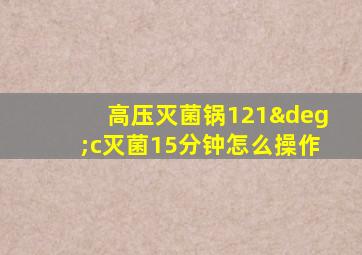 高压灭菌锅121°c灭菌15分钟怎么操作