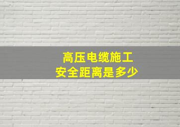 高压电缆施工安全距离是多少