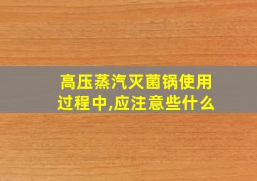 高压蒸汽灭菌锅使用过程中,应注意些什么