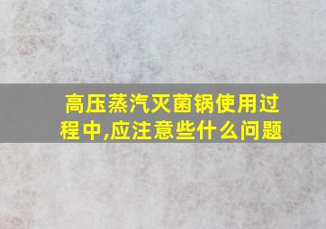 高压蒸汽灭菌锅使用过程中,应注意些什么问题