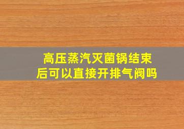 高压蒸汽灭菌锅结束后可以直接开排气阀吗