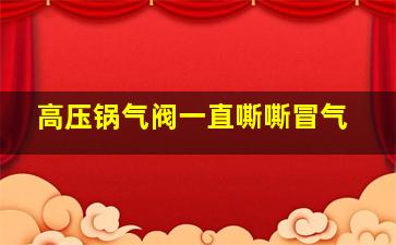 高压锅气阀一直嘶嘶冒气