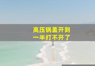 高压锅盖开到一半打不开了