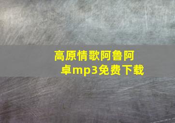 高原情歌阿鲁阿卓mp3免费下载