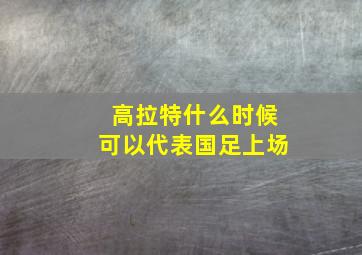 高拉特什么时候可以代表国足上场