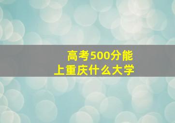 高考500分能上重庆什么大学