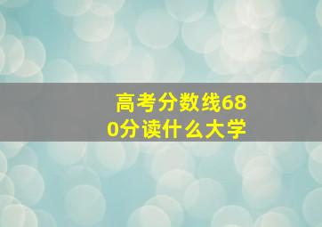 高考分数线680分读什么大学