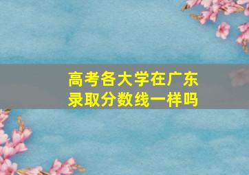 高考各大学在广东录取分数线一样吗