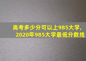 高考多少分可以上985大学,2020年985大学最低分数线