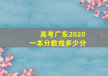 高考广东2020一本分数线多少分