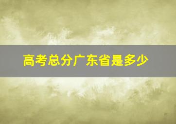 高考总分广东省是多少