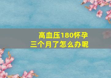 高血压180怀孕三个月了怎么办呢