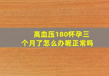 高血压180怀孕三个月了怎么办呢正常吗