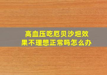 高血压吃厄贝沙坦效果不理想正常吗怎么办