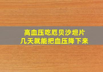 高血压吃厄贝沙坦片几天就能把血压降下来