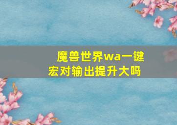 魔兽世界wa一键宏对输出提升大吗