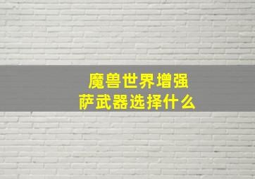 魔兽世界增强萨武器选择什么