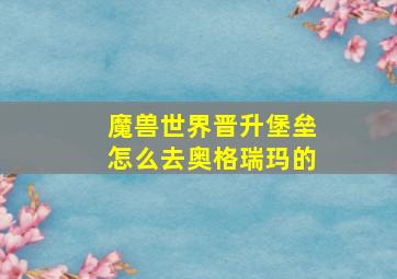 魔兽世界晋升堡垒怎么去奥格瑞玛的