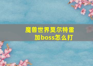 魔兽世界莫尔特雷加boss怎么打