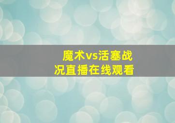 魔术vs活塞战况直播在线观看