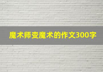 魔术师变魔术的作文300字