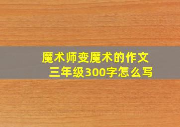 魔术师变魔术的作文三年级300字怎么写