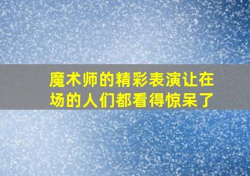 魔术师的精彩表演让在场的人们都看得惊呆了