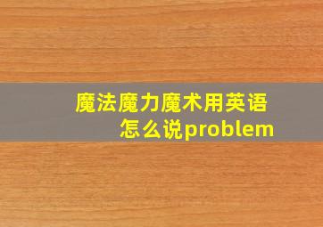 魔法魔力魔术用英语怎么说problem