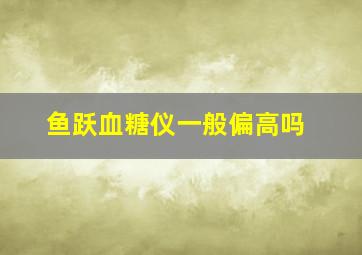 鱼跃血糖仪一般偏高吗