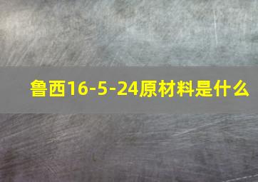 鲁西16-5-24原材料是什么