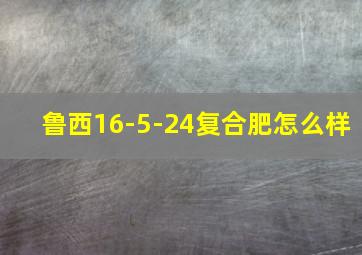 鲁西16-5-24复合肥怎么样