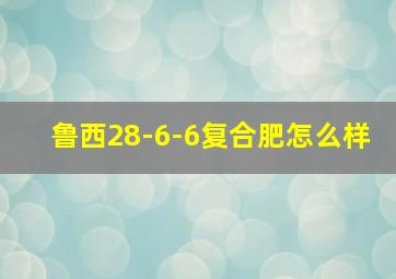 鲁西28-6-6复合肥怎么样