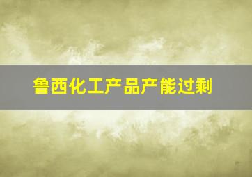 鲁西化工产品产能过剩