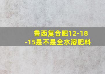 鲁西复合肥12-18-15是不是全水溶肥料