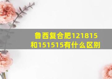 鲁西复合肥121815和151515有什么区别