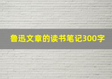 鲁迅文章的读书笔记300字