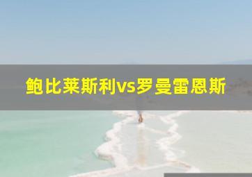 鲍比莱斯利vs罗曼雷恩斯