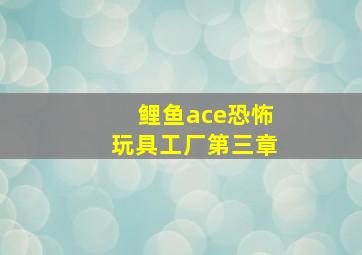 鲤鱼ace恐怖玩具工厂第三章